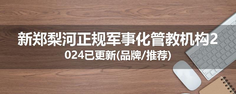 新郑梨河正规军事化管教机构2024已更新(品牌/推荐)