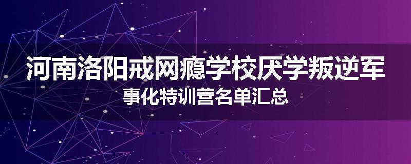 河南洛阳戒网瘾学校厌学叛逆军事化特训营名单汇总