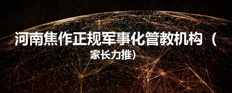 河南焦作正规军事化管教机构（家长力推）