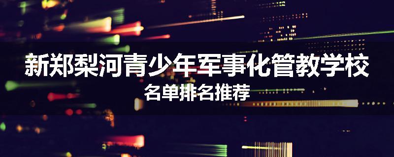 新郑梨河青少年军事化管教学校名单排名推荐