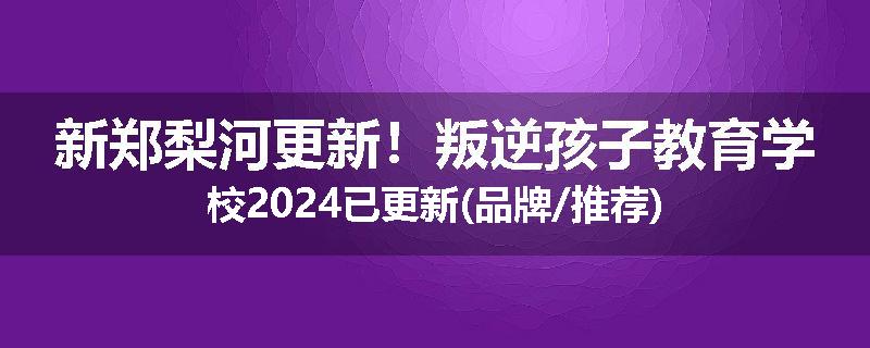 新郑梨河更新！叛逆孩子教育学校2024已更新(品牌/推荐)