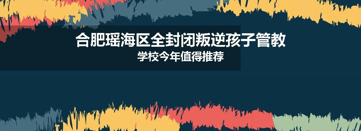 合肥瑶海区全封闭叛逆孩子管教学校今年值得推荐