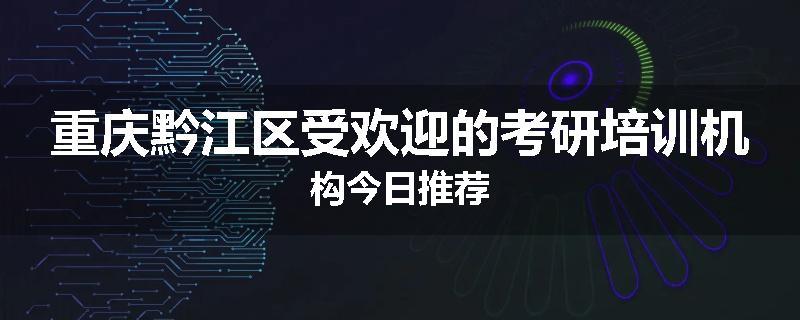 重庆黔江区受欢迎的考研培训机构今日推荐