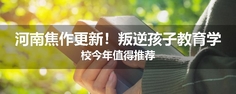河南焦作更新！叛逆孩子教育学校今年值得推荐