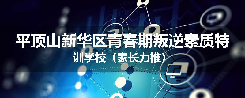 平顶山新华区青春期叛逆素质特训学校（家长力推）