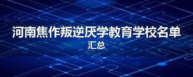 河南焦作叛逆厌学教育学校名单汇总