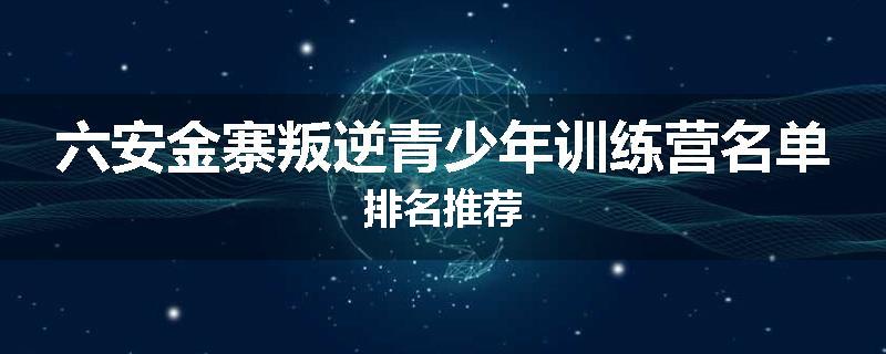 六安金寨叛逆青少年训练营名单排名推荐
