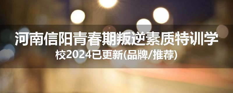 河南信阳青春期叛逆素质特训学校2024已更新(品牌/推荐)