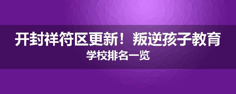 开封祥符区更新！叛逆孩子教育学校排名一览