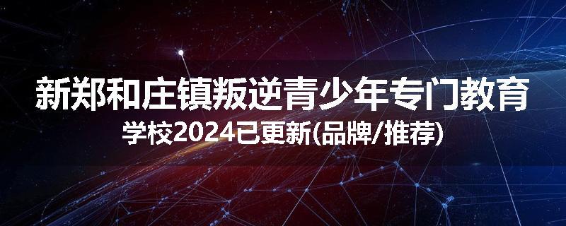 新郑和庄镇叛逆青少年专门教育学校2024已更新(品牌/推荐)