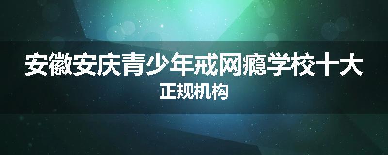 安徽安庆青少年戒网瘾学校十大正规机构