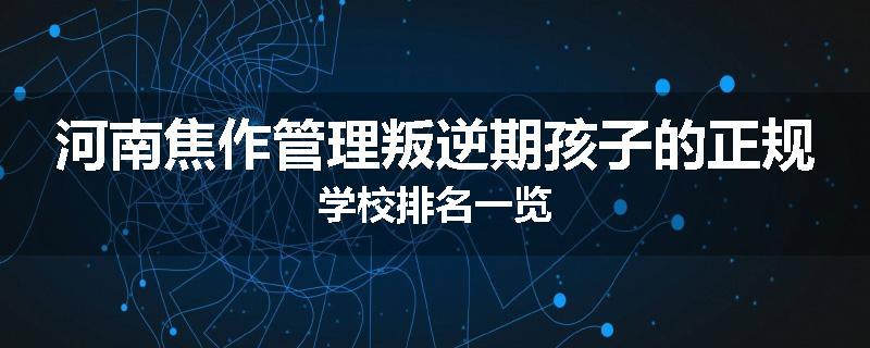 河南焦作管理叛逆期孩子的正规学校排名一览