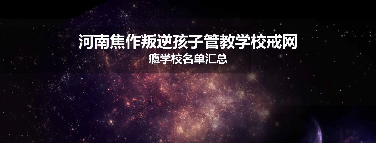 河南焦作叛逆孩子管教学校戒网瘾学校名单汇总