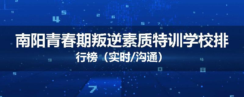 南阳青春期叛逆素质特训学校排行榜（实时/沟通）