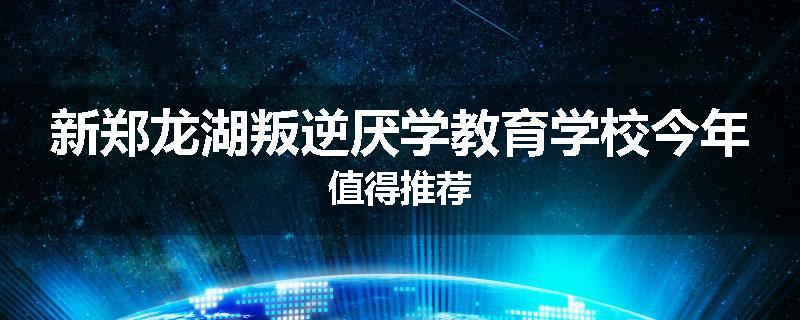 新郑龙湖叛逆厌学教育学校今年值得推荐