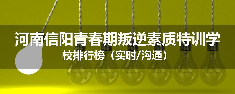 河南信阳青春期叛逆素质特训学校排行榜（实时/沟通）