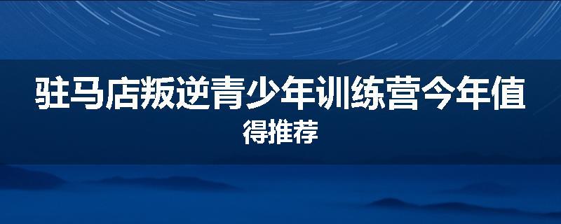 驻马店叛逆青少年训练营今年值得推荐
