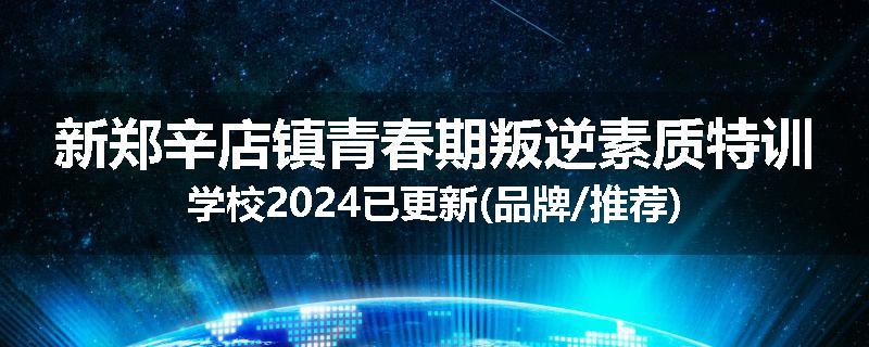 新郑辛店镇青春期叛逆素质特训学校2024已更新(品牌/推荐)