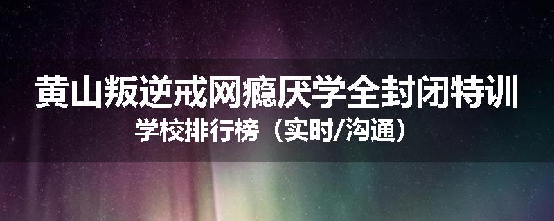 黄山叛逆戒网瘾厌学全封闭特训学校排行榜（实时/沟通）