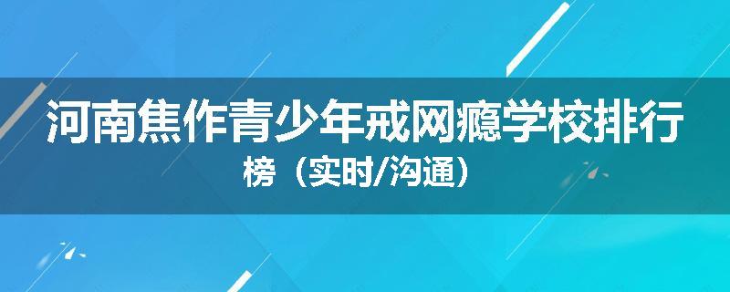 河南焦作青少年戒网瘾学校排行榜（实时/沟通）