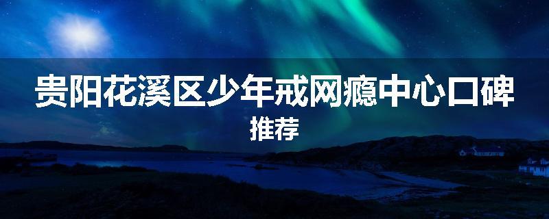 贵阳花溪区少年戒网瘾中心口碑推荐