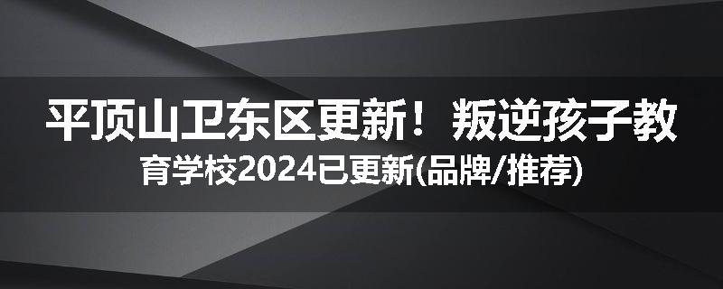 平顶山卫东区更新！叛逆孩子教育学校2024已更新(品牌/推荐)