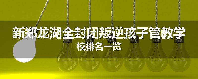 新郑龙湖全封闭叛逆孩子管教学校排名一览