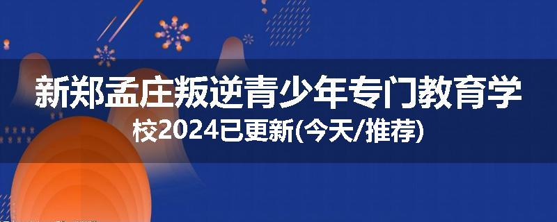新郑孟庄叛逆青少年专门教育学校2024已更新(今天/推荐)