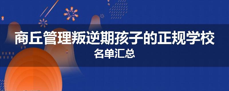 商丘管理叛逆期孩子的正规学校名单汇总