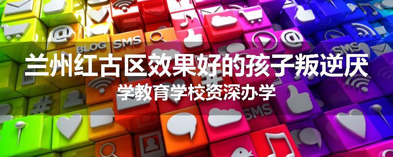 兰州红古区效果好的孩子叛逆厌学教育学校资深办学