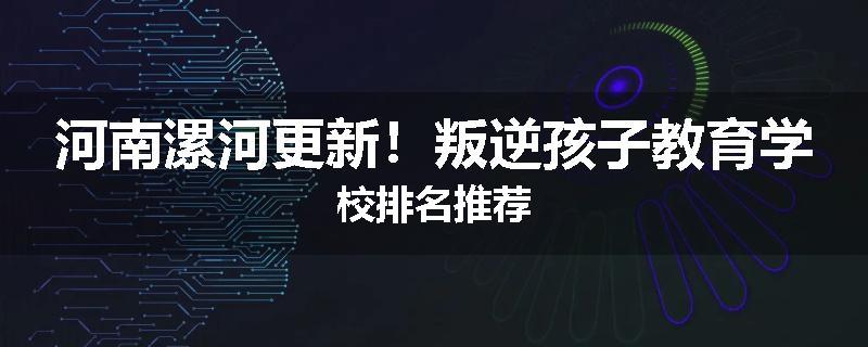 河南漯河更新！叛逆孩子教育学校排名推荐