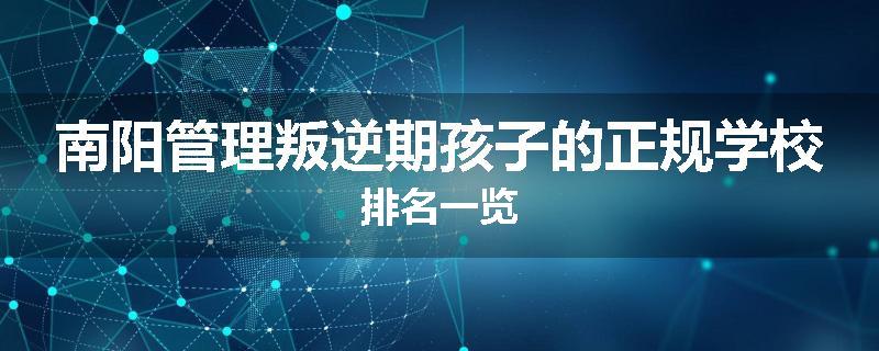 南阳管理叛逆期孩子的正规学校排名一览