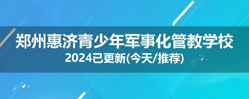 郑州惠济青少年军事化管教学校2024已更新(今天/推荐)