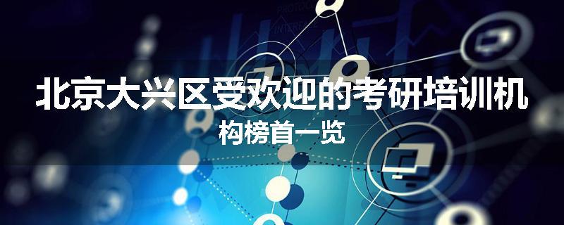 北京大兴区受欢迎的考研培训机构榜首一览