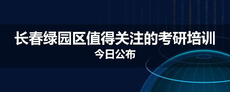 长春绿园区值得关注的考研培训今日公布