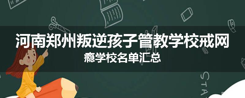 河南郑州叛逆孩子管教学校戒网瘾学校名单汇总