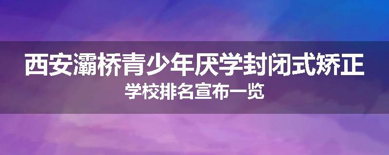 西安灞桥青少年厌学封闭式矫正学校排名宣布一览