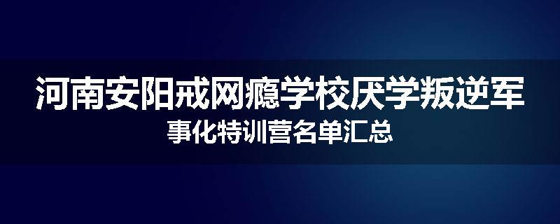 河南安阳戒网瘾学校厌学叛逆军事化特训营名单汇总