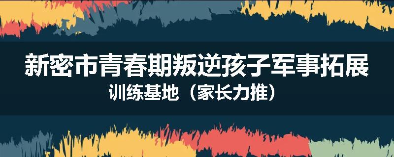 新密市青春期叛逆孩子军事拓展训练基地（家长力推）