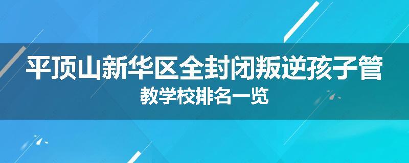 平顶山新华区全封闭叛逆孩子管教学校排名一览