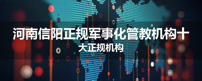 河南信阳正规军事化管教机构十大正规机构