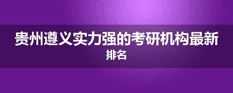 贵州遵义实力强的考研机构最新排名