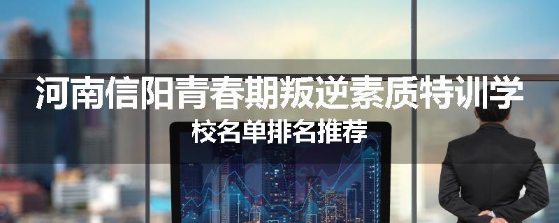 河南信阳青春期叛逆素质特训学校名单排名推荐