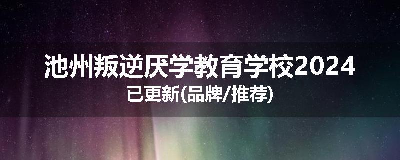 池州叛逆厌学教育学校2024已更新(品牌/推荐)