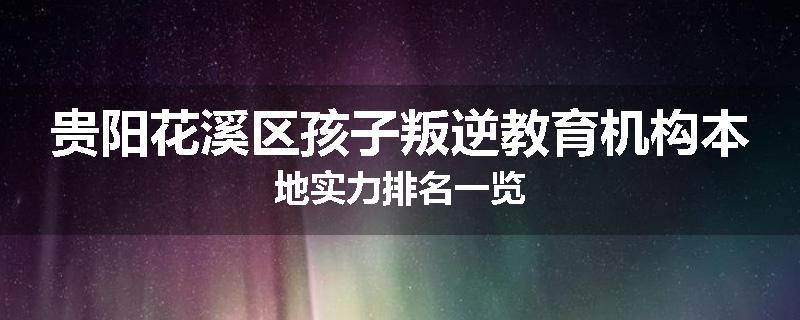 贵阳花溪区孩子叛逆教育机构本地实力排名一览