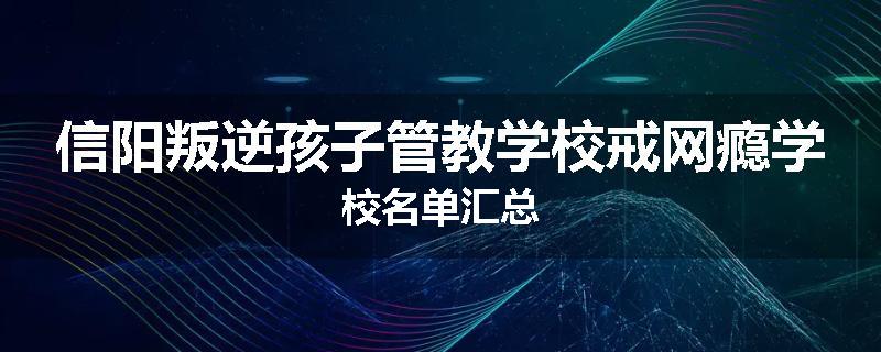 信阳叛逆孩子管教学校戒网瘾学校名单汇总