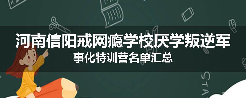 河南信阳戒网瘾学校厌学叛逆军事化特训营名单汇总