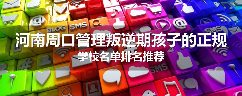 河南周口管理叛逆期孩子的正规学校名单排名推荐