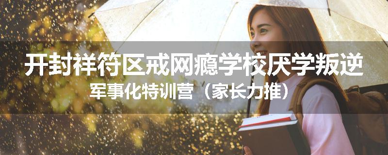 开封祥符区戒网瘾学校厌学叛逆军事化特训营（家长力推）