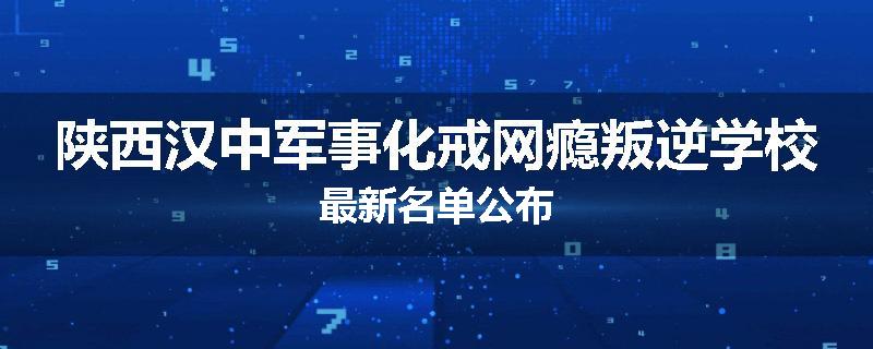 陕西汉中军事化戒网瘾叛逆学校最新名单公布